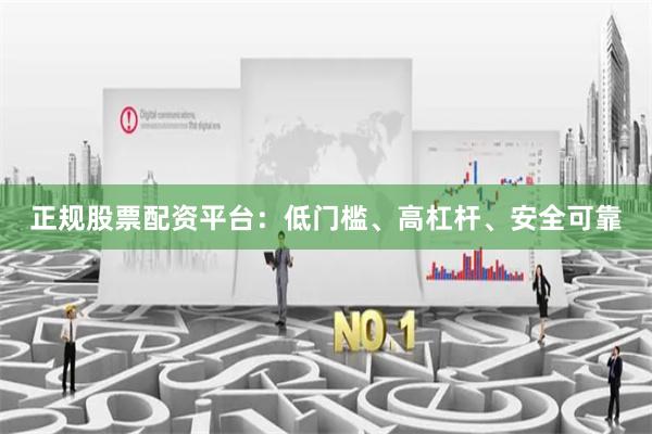 正规股票配资平台:低门槛、高杠杆、安全可靠