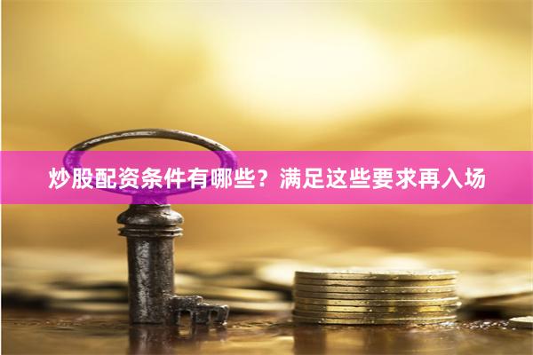 炒股配资条件有哪些？满足这些要求再入场