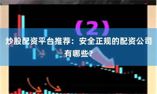 炒股配资平台推荐：安全正规的配资公司有哪些？