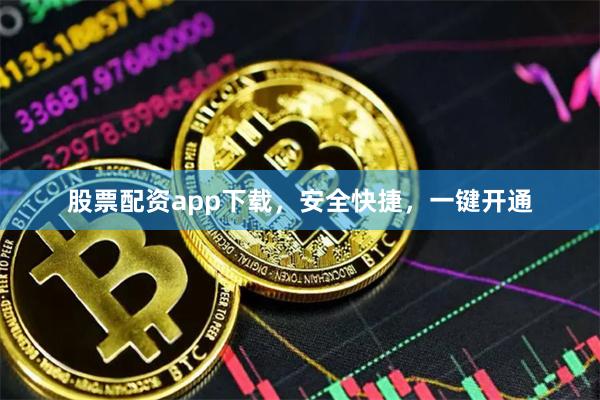 股票配资app下载，安全快捷，一键开通