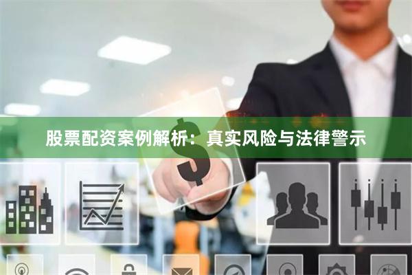股票配资案例解析：真实风险与法律警示