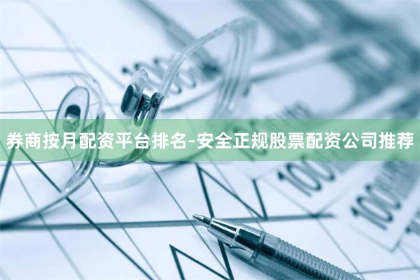 券商按月配资平台排名-安全正规股票配资公司推荐
