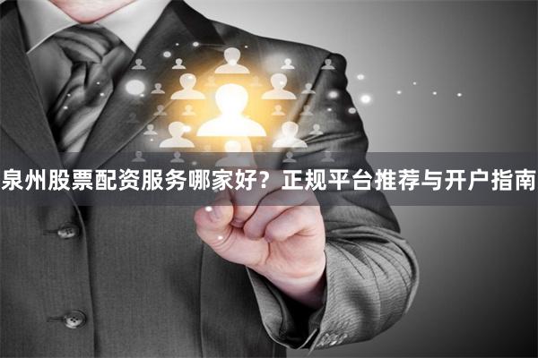 泉州股票配资服务哪家好？正规平台推荐与开户指南