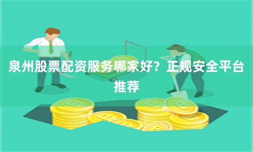 泉州股票配资服务哪家好？正规安全平台推荐