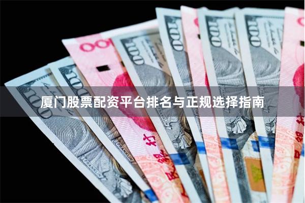 厦门股票配资平台排名与正规选择指南