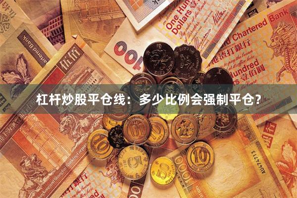 杠杆炒股平仓线：多少比例会强制平仓？
