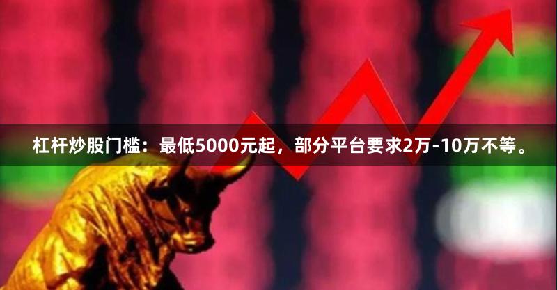 杠杆炒股门槛：最低5000元起，部分平台要求2万-10万不等。