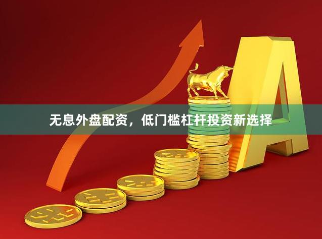 无息外盘配资，低门槛杠杆投资新选择