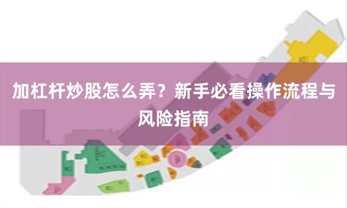 加杠杆炒股怎么弄？新手必看操作流程与风险指南