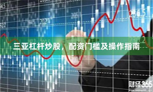 三亚杠杆炒股，配资门槛及操作指南