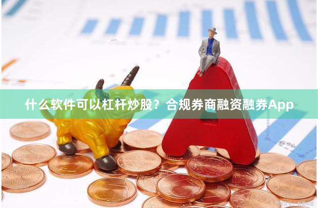 什么软件可以杠杆炒股？合规券商融资融券App