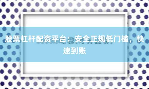 股票杠杆配资平台：安全正规低门槛，快速到账