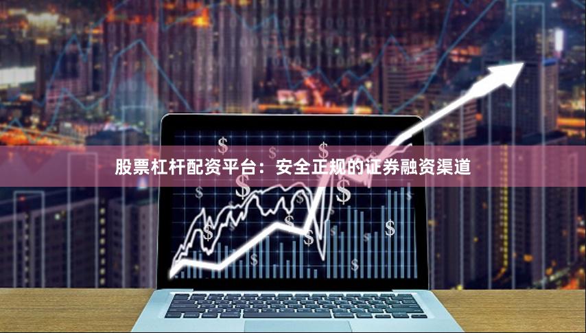 股票杠杆配资平台：安全正规的证券融资渠道