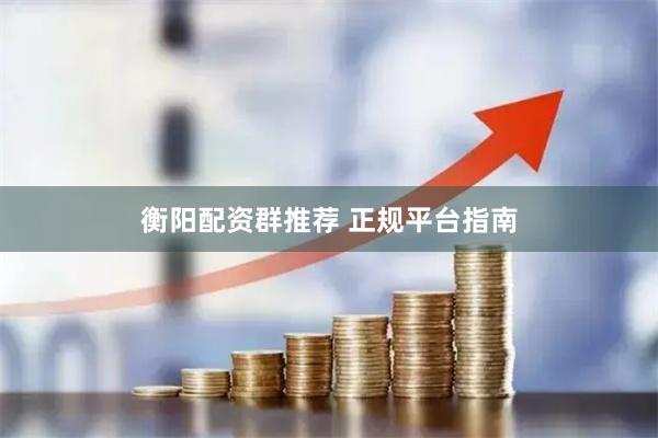衡阳配资群推荐 正规平台指南