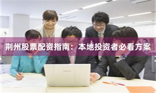 荆州股票配资指南：本地投资者必看方案