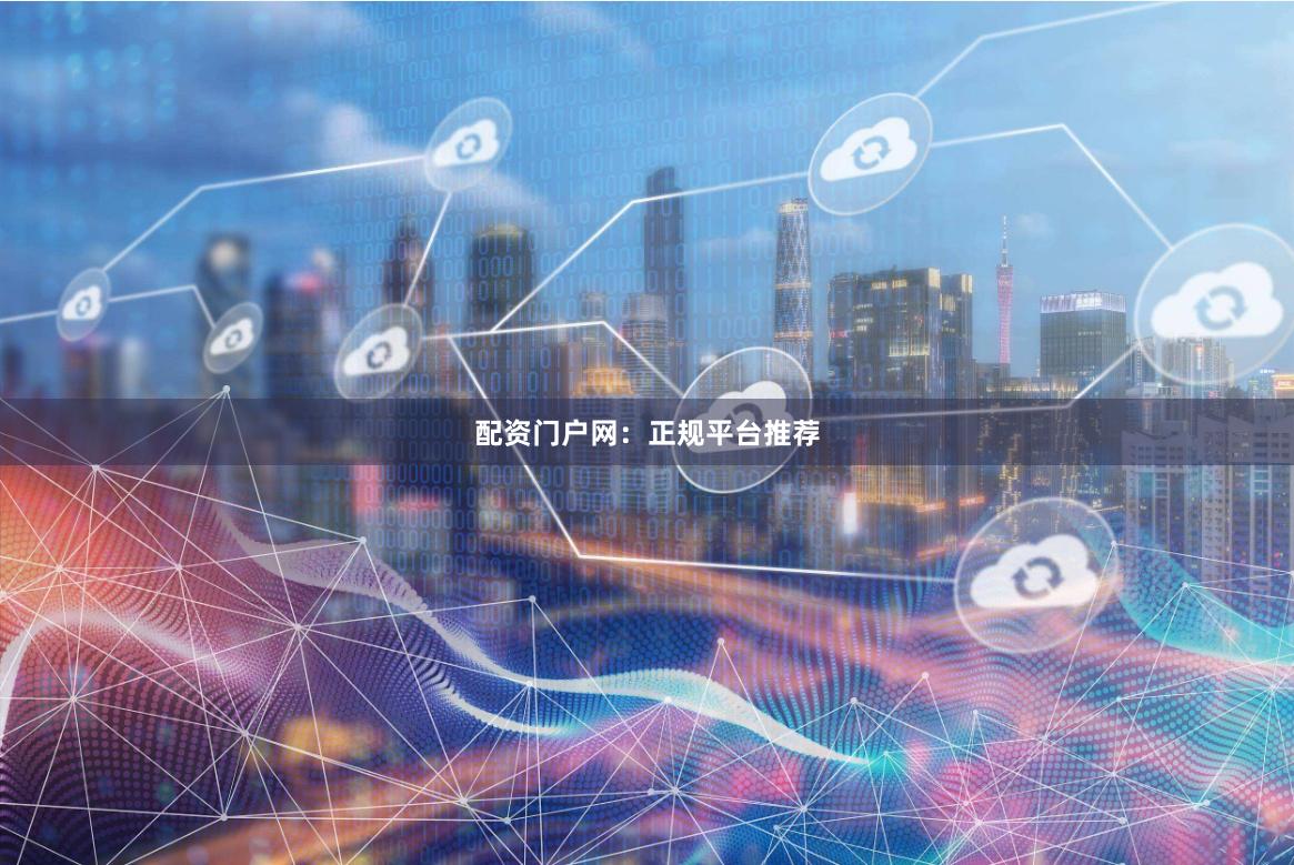 配资门户网：正规平台推荐