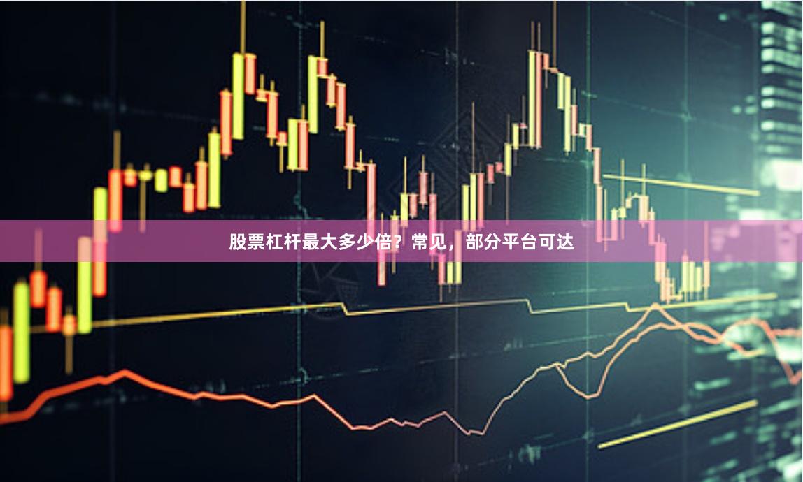 股票杠杆最大多少倍？常见，部分平台可达