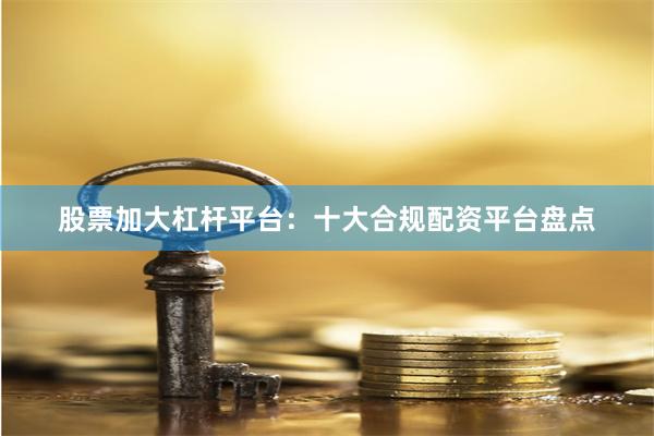股票加大杠杆平台：十大合规配资平台盘点