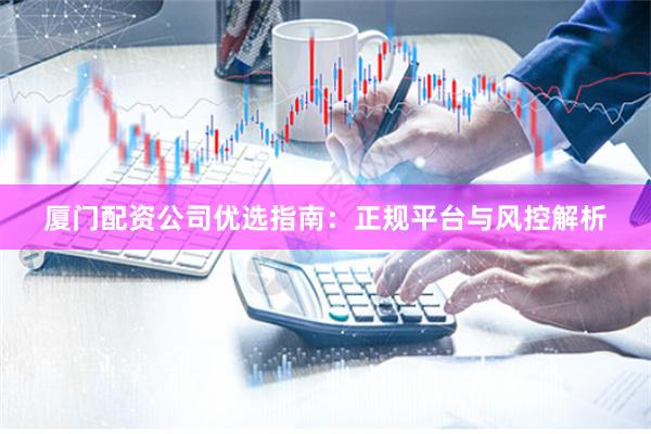 厦门配资公司优选指南：正规平台与风控解析