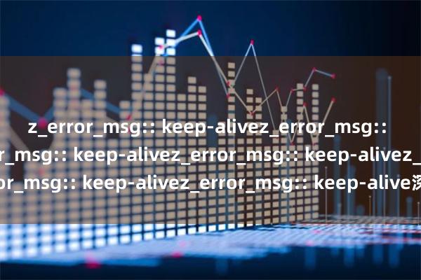 z_error_msg:: keep-alivez_error_msg:: keep-alivez_error_msg:: keep-alivez_error_msg:: keep-alivez_error_msg:: keep-alivez_error_msg:: keep-alive深圳股票开户指南：低佣金流程