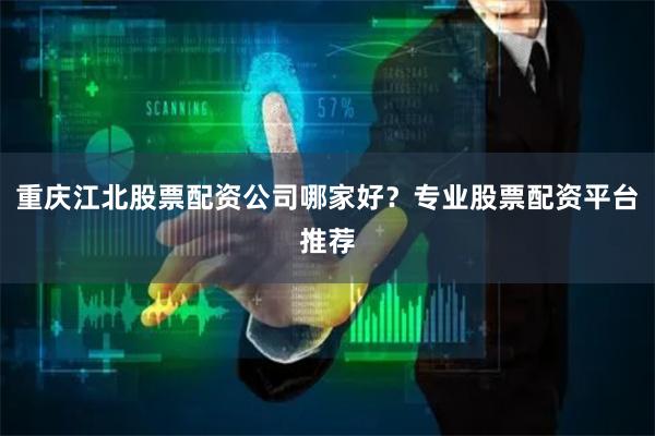 重庆江北股票配资公司哪家好？专业股票配资平台推荐