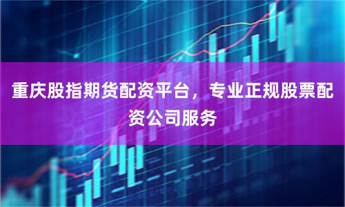 重庆股指期货配资平台，专业正规股票配资公司服务