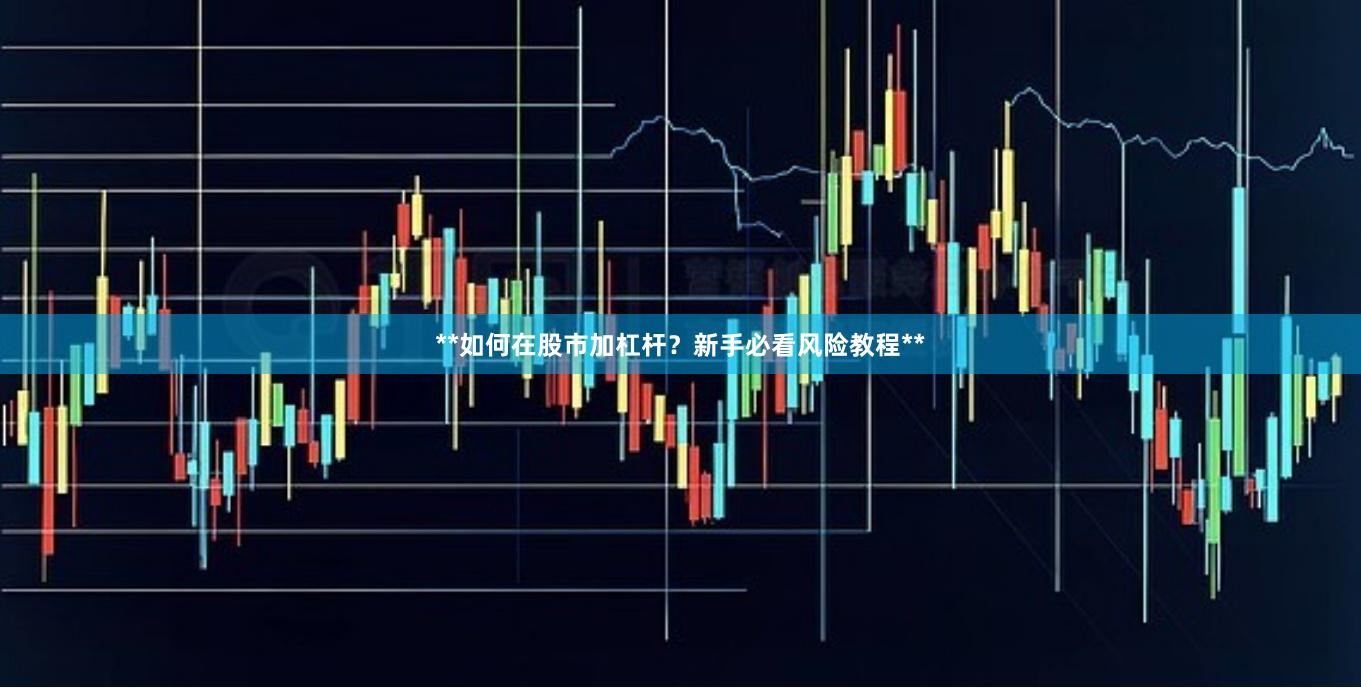 **如何在股市加杠杆？新手必看风险教程**