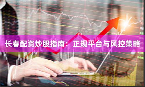 长春配资炒股指南：正规平台与风控策略