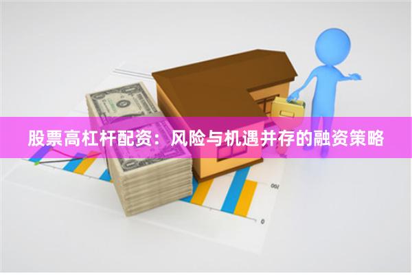 股票高杠杆配资：风险与机遇并存的融资策略