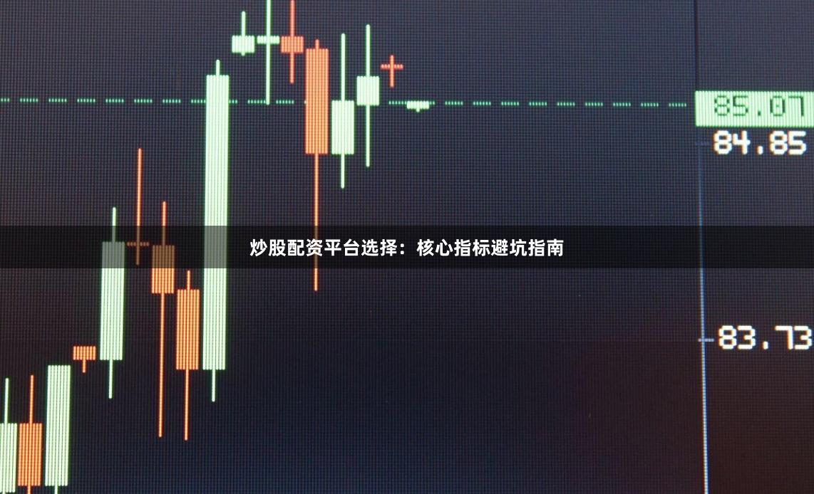 炒股配资平台选择：核心指标避坑指南