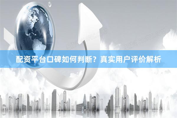 配资平台口碑如何判断？真实用户评价解析