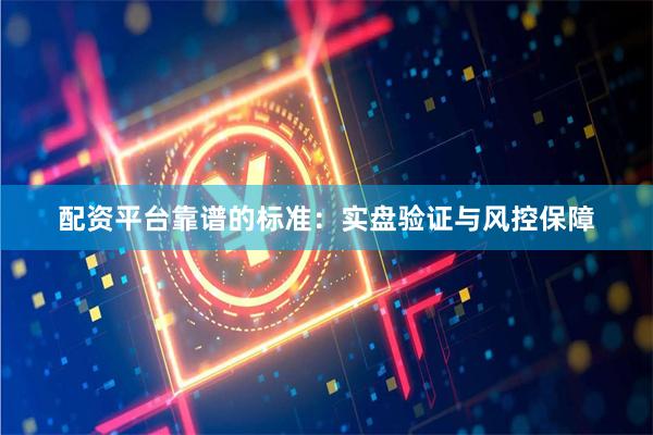 配资平台靠谱的标准：实盘验证与风控保障