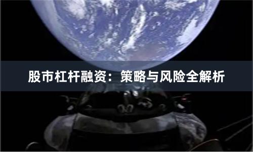 股市杠杆融资：策略与风险全解析