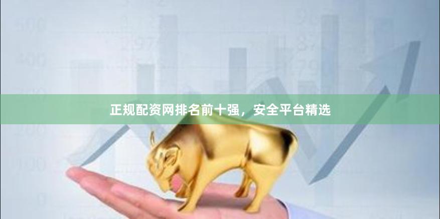 正规配资网排名前十强，安全平台精选