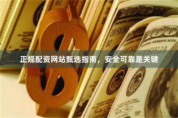 正规配资网站甄选指南，安全可靠是关键