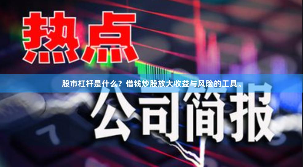 股市杠杆是什么？借钱炒股放大收益与风险的工具。