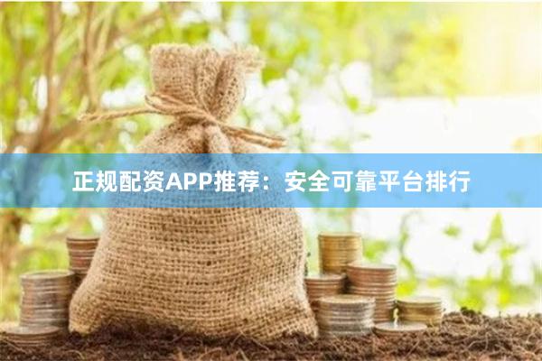 正规配资APP推荐：安全可靠平台排行