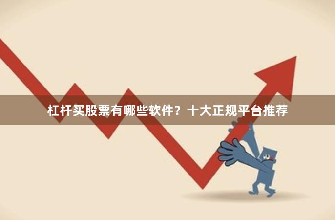 杠杆买股票有哪些软件？十大正规平台推荐